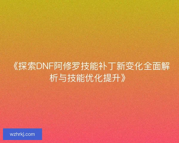 《探索DNF阿修罗技能补丁新变化全面解析与技能优化提升》