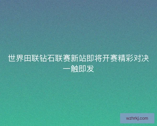 世界田联钻石联赛新站即将开赛精彩对决一触即发