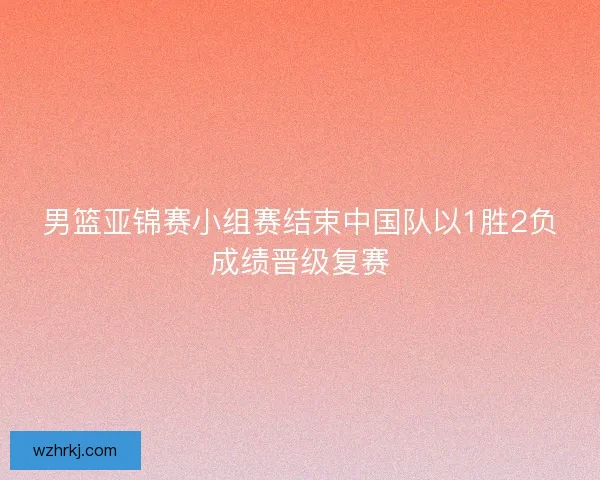 男篮亚锦赛小组赛结束中国队以1胜2负成绩晋级复赛