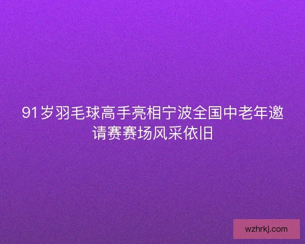 91岁羽毛球高手亮相宁波全国中老年邀请赛赛场风采依旧