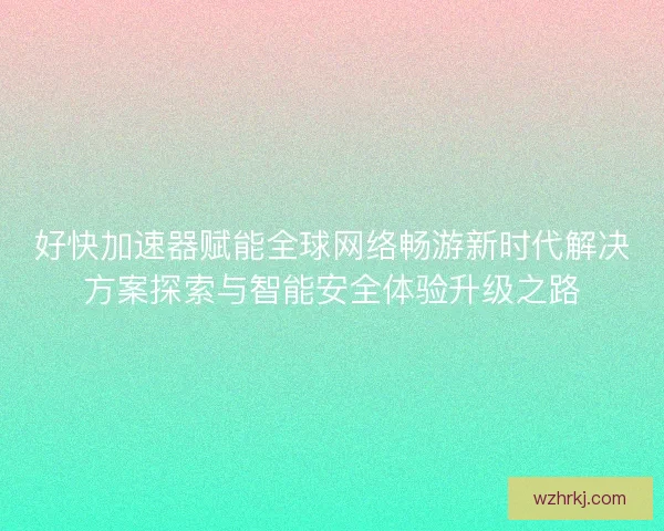 好快加速器赋能全球网络畅游新时代解决方案探索与智能安全体验升级之路