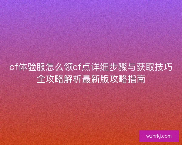 cf体验服怎么领cf点详细步骤与获取技巧全攻略解析最新版攻略指南