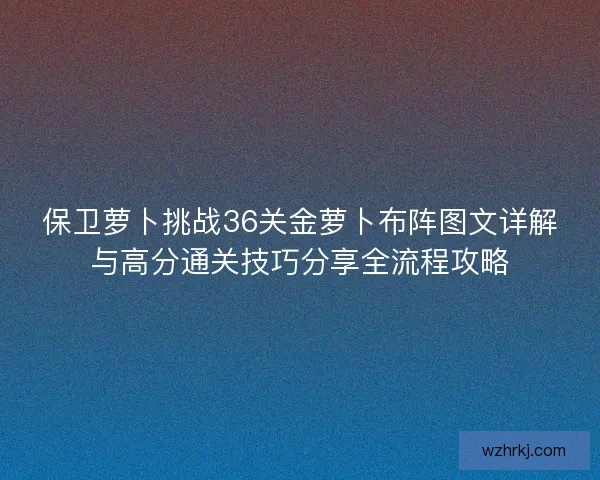 保卫萝卜挑战36关金萝卜布阵图文详解与高分通关技巧分享全流程攻略